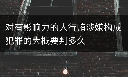 对有影响力的人行贿涉嫌构成犯罪的大概要判多久