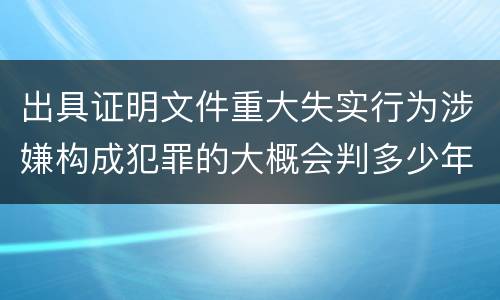 出具证明文件重大失实行为涉嫌构成犯罪的大概会判多少年