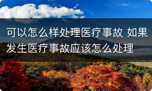 可以怎么样处理医疗事故 如果发生医疗事故应该怎么处理