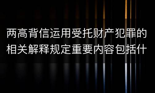 两高背信运用受托财产犯罪的相关解释规定重要内容包括什么