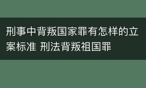 刑事中背叛国家罪有怎样的立案标准 刑法背叛祖国罪