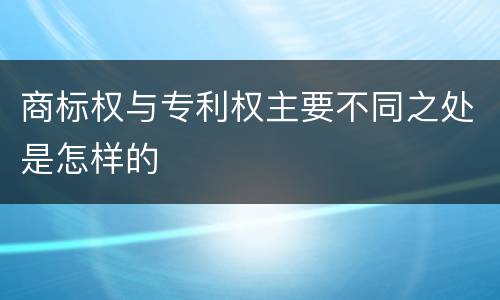 商标权与专利权主要不同之处是怎样的
