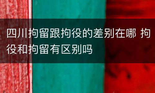 四川拘留跟拘役的差别在哪 拘役和拘留有区别吗