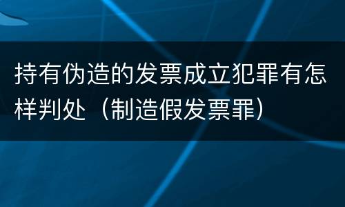 持有伪造的发票成立犯罪有怎样判处（制造假发票罪）