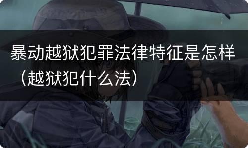 暴动越狱犯罪法律特征是怎样（越狱犯什么法）