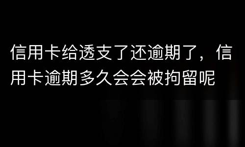 信用卡给透支了还逾期了，信用卡逾期多久会会被拘留呢