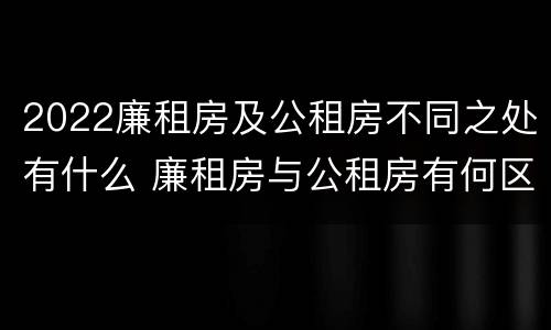 2022廉租房及公租房不同之处有什么 廉租房与公租房有何区别
