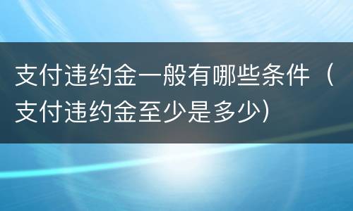 支付违约金一般有哪些条件（支付违约金至少是多少）