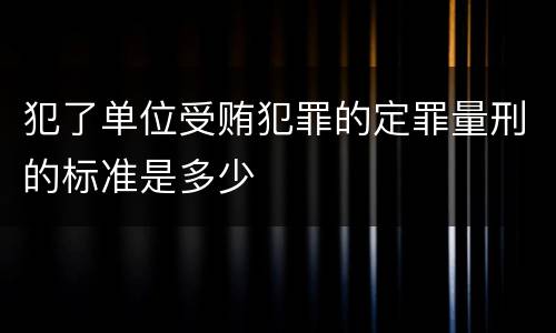 犯了单位受贿犯罪的定罪量刑的标准是多少