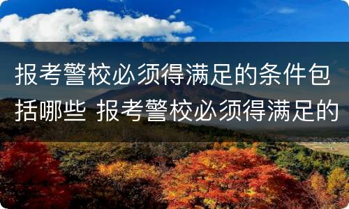 报考警校必须得满足的条件包括哪些 报考警校必须得满足的条件包括哪些要求