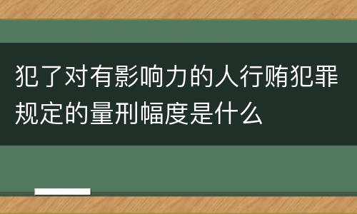 犯了对有影响力的人行贿犯罪规定的量刑幅度是什么