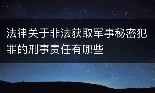 法律关于非法获取军事秘密犯罪的刑事责任有哪些