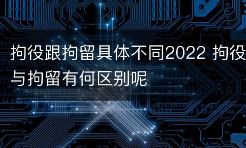 拘役跟拘留具体不同2022 拘役与拘留有何区别呢