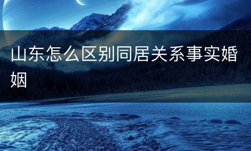 山东怎么区别同居关系事实婚姻