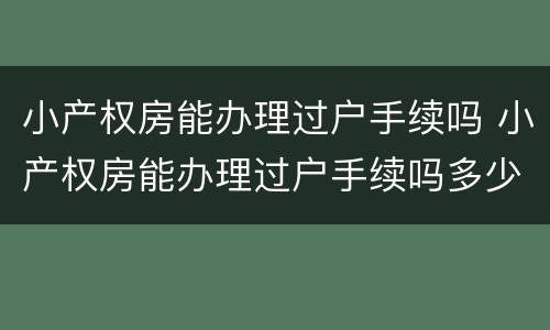 小产权房能办理过户手续吗 小产权房能办理过户手续吗多少钱