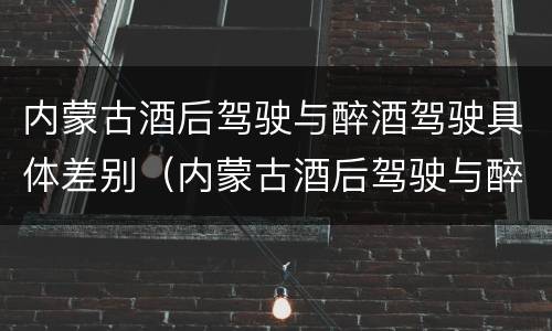 内蒙古酒后驾驶与醉酒驾驶具体差别（内蒙古酒后驾驶与醉酒驾驶具体差别在哪）
