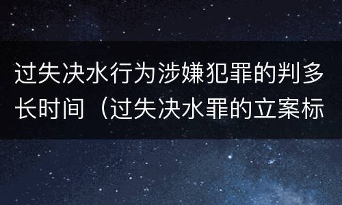 过失决水行为涉嫌犯罪的判多长时间（过失决水罪的立案标准）