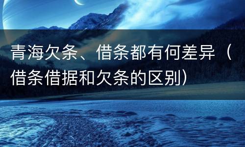 青海欠条、借条都有何差异（借条借据和欠条的区别）