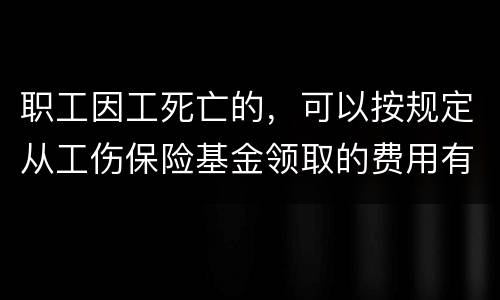 职工因工死亡的，可以按规定从工伤保险基金领取的费用有哪些