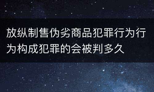 放纵制售伪劣商品犯罪行为行为构成犯罪的会被判多久