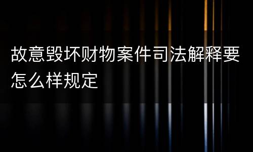 故意毁坏财物案件司法解释要怎么样规定