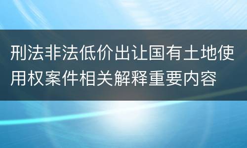 刑法非法低价出让国有土地使用权案件相关解释重要内容