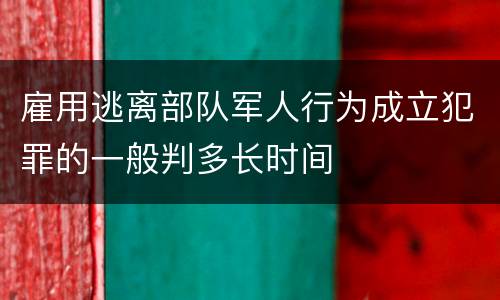 雇用逃离部队军人行为成立犯罪的一般判多长时间