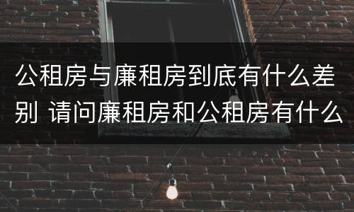 公租房与廉租房到底有什么差别 请问廉租房和公租房有什么区别?