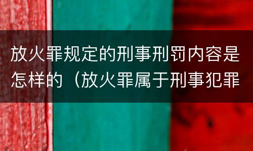 放火罪规定的刑事刑罚内容是怎样的（放火罪属于刑事犯罪吗）