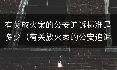有关放火案的公安追诉标准是多少（有关放火案的公安追诉标准是多少条）