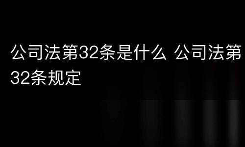 公司法第32条是什么 公司法第32条规定