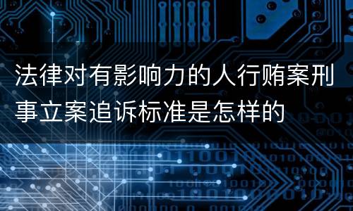 法律对有影响力的人行贿案刑事立案追诉标准是怎样的