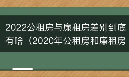 2022公租房与廉租房差别到底有啥（2020年公租房和廉租房的区别）