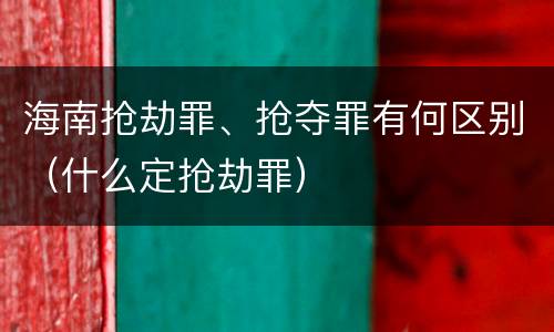 海南抢劫罪、抢夺罪有何区别（什么定抢劫罪）
