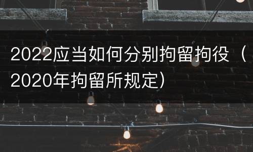 2022应当如何分别拘留拘役（2020年拘留所规定）