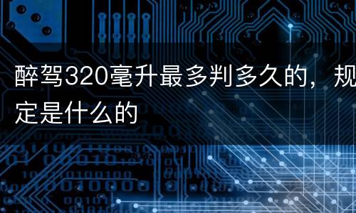 醉驾320毫升最多判多久的，规定是什么的