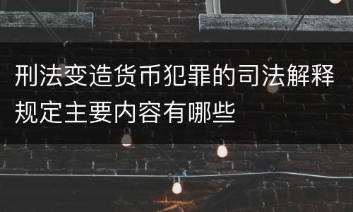 刑法变造货币犯罪的司法解释规定主要内容有哪些