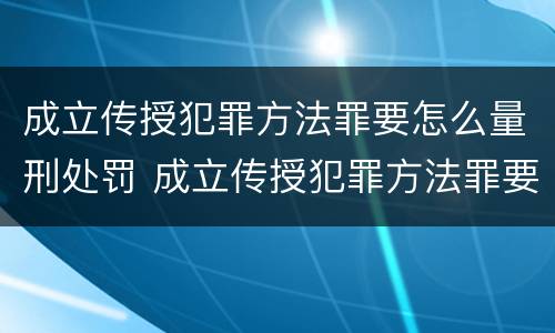 成立传授犯罪方法罪要怎么量刑处罚 成立传授犯罪方法罪要怎么量刑处罚