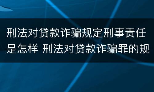 刑法对贷款诈骗规定刑事责任是怎样 刑法对贷款诈骗罪的规定