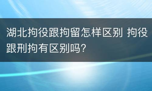 湖北拘役跟拘留怎样区别 拘役跟刑拘有区别吗?