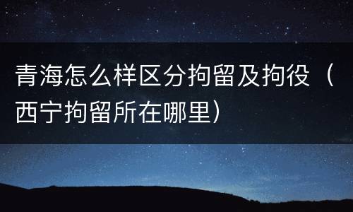 青海怎么样区分拘留及拘役（西宁拘留所在哪里）