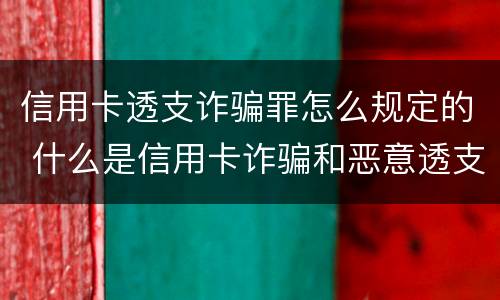 信用卡透支诈骗罪怎么规定的 什么是信用卡诈骗和恶意透支