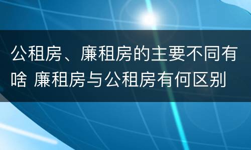 公租房、廉租房的主要不同有啥 廉租房与公租房有何区别