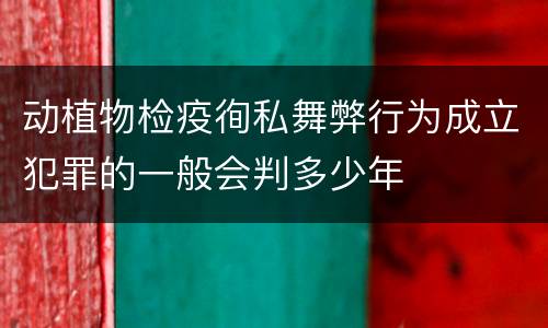 动植物检疫徇私舞弊行为成立犯罪的一般会判多少年