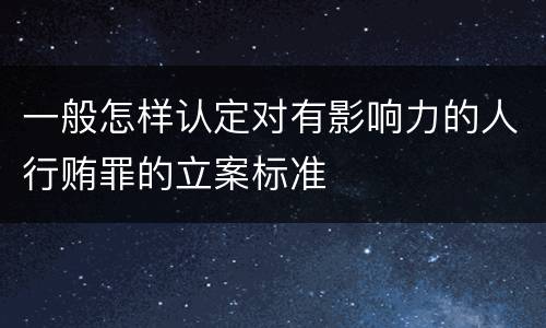 一般怎样认定对有影响力的人行贿罪的立案标准
