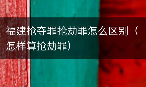 福建抢夺罪抢劫罪怎么区别（怎样算抢劫罪）