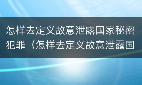 怎样去定义故意泄露国家秘密犯罪（怎样去定义故意泄露国家秘密犯罪记录）