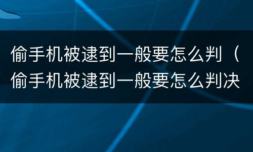 偷手机被逮到一般要怎么判（偷手机被逮到一般要怎么判决）