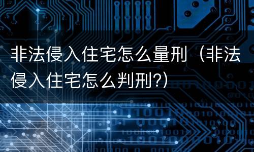 非法侵入住宅怎么量刑（非法侵入住宅怎么判刑?）