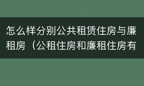 怎么样分别公共租赁住房与廉租房（公租住房和廉租住房有什么区别）